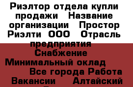 Риэлтор отдела купли-продажи › Название организации ­ Простор-Риэлти, ООО › Отрасль предприятия ­ Снабжение › Минимальный оклад ­ 140 000 - Все города Работа » Вакансии   . Алтайский край,Белокуриха г.